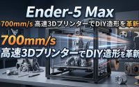 Ender-5 Max：700mm:s 高速3DプリンターでDIY造形を革新